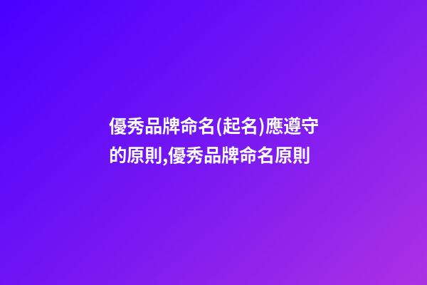 優秀品牌命名(起名)應遵守的原則,優秀品牌命名原則