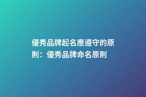 優秀品牌起名應遵守的原則：優秀品牌命名原則-第1張-商標起名-玄機派