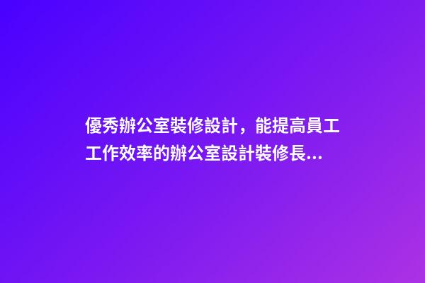 優秀辦公室裝修設計，能提高員工工作效率的辦公室設計裝修長什么樣子