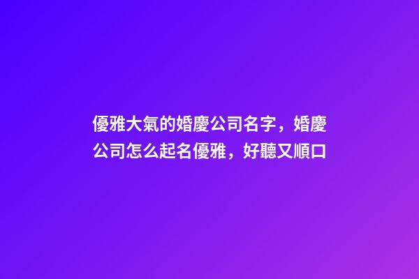 優雅大氣的婚慶公司名字，婚慶公司怎么起名優雅，好聽又順口