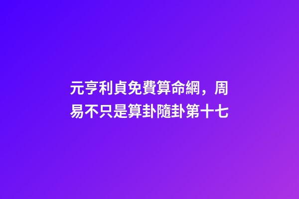 元亨利貞免費算命網，周易不只是算卦隨卦第十七-第1張-觀點-玄機派