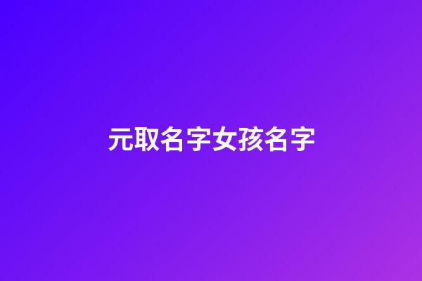 元取名字女孩名字(元取名字女孩名字怎么取)-第1張-女孩起名-玄機派