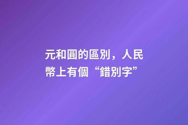 元和圓的區別，人民幣上有個“錯別字”-第1張-觀點-玄機派
