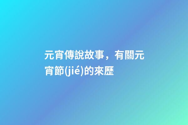 元宵傳說故事，有關元宵節(jié)的來歷
