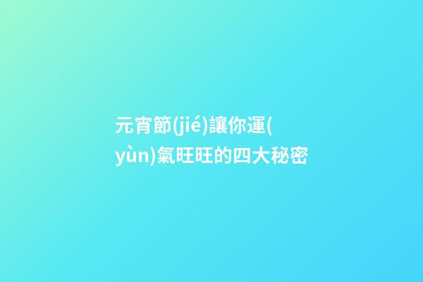 元宵節(jié)讓你運(yùn)氣旺旺的四大秘密