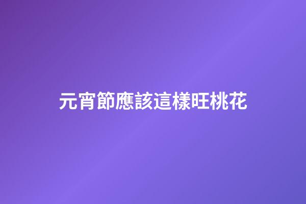 元宵節應該這樣旺桃花