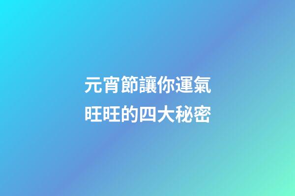元宵節讓你運氣旺旺的四大秘密