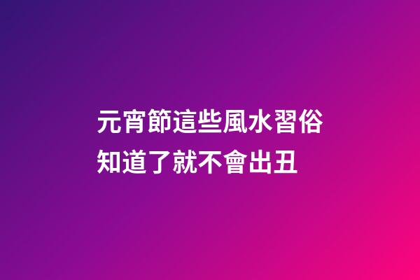 元宵節這些風水習俗知道了就不會出丑