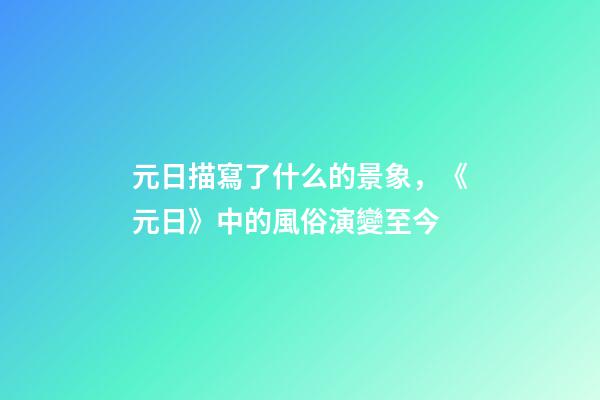 元日描寫了什么的景象，《元日》中的風俗演變至今