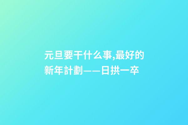 元旦要干什么事,最好的新年計劃——日拱一卒-第1張-觀點-玄機派