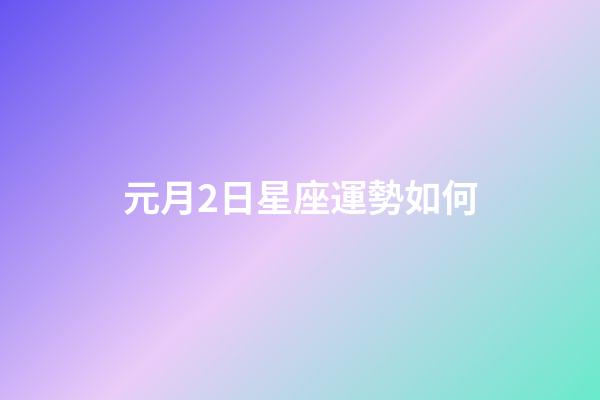 元月2日星座運勢如何-第1張-星座運勢-玄機派