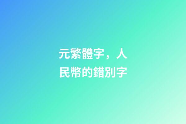 元繁體字，人民幣的錯別字-第1張-觀點-玄機派