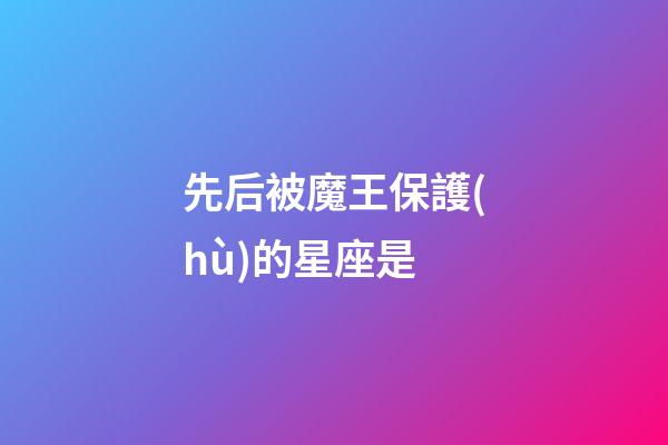 先后被魔王保護(hù)的星座是-第1張-星座運(yùn)勢(shì)-玄機(jī)派