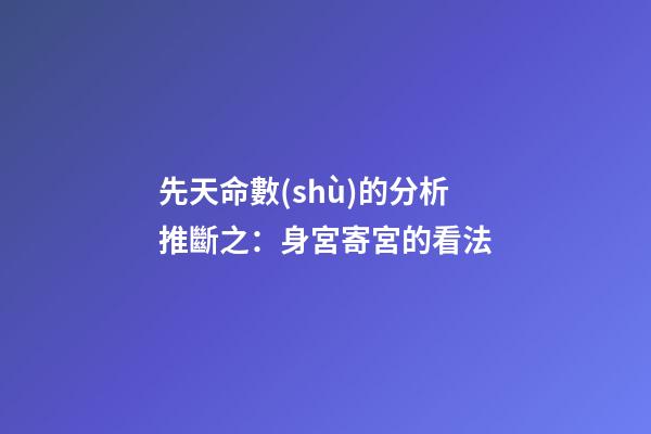 先天命數(shù)的分析推斷之：身宮寄宮的看法