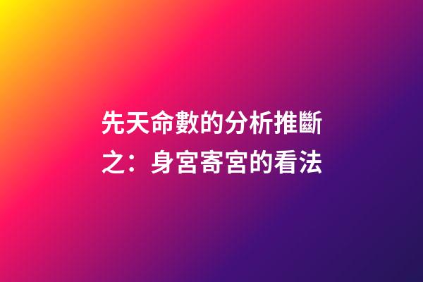 先天命數的分析推斷之：身宮寄宮的看法