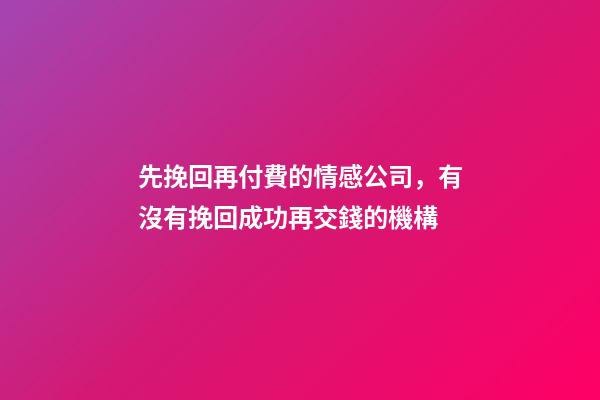 先挽回再付費的情感公司，有沒有挽回成功再交錢的機構-第1張-觀點-玄機派