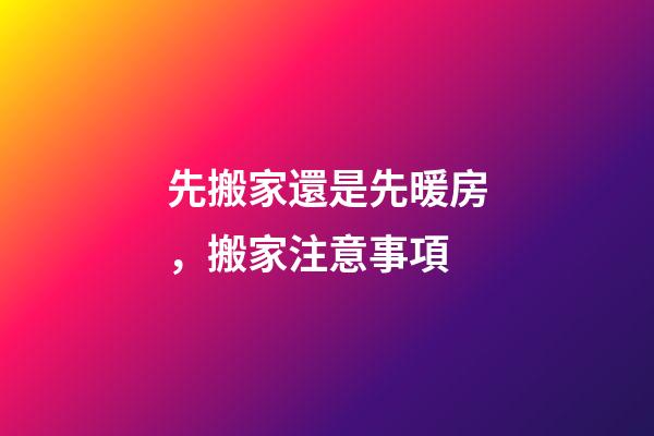 先搬家還是先暖房，搬家注意事項