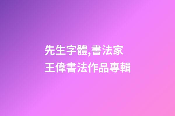 先生字體,書法家王偉(知止)書法作品專輯-第1張-觀點-玄機派