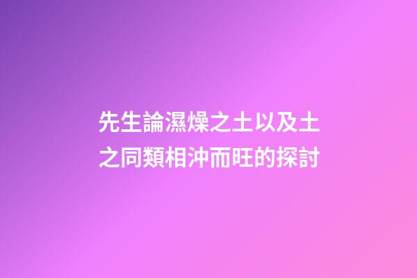 先生論濕燥之土以及土之同類相沖而旺的探討