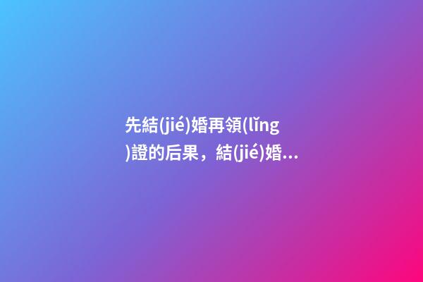 先結(jié)婚再領(lǐng)證的后果，結(jié)婚不到一個月就有了身孕-第1張-觀點-玄機派