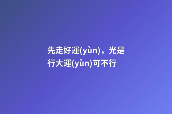 先走好運(yùn)，光是行大運(yùn)可不行
