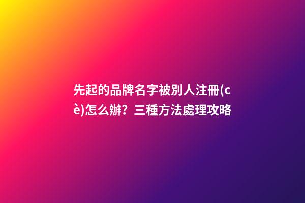 先起的品牌名字被別人注冊(cè)怎么辦？三種方法處理攻略