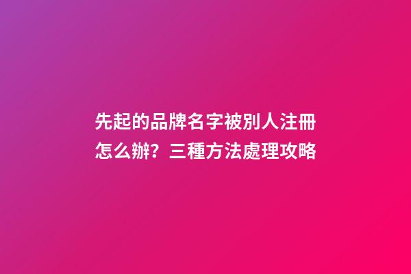 先起的品牌名字被別人注冊怎么辦？三種方法處理攻略