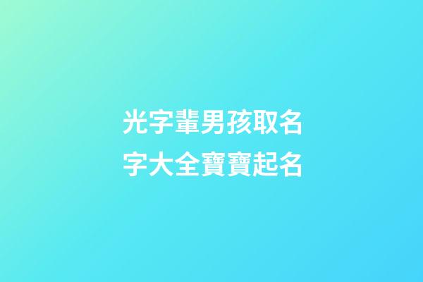 光字輩男孩取名字大全寶寶起名(光字輩男孩取名字大全寶寶起名叫什么)-第1張-男孩起名-玄機(jī)派