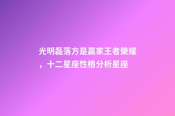 光明磊落方是贏家王者榮耀，十二星座性格分析星座(上)-第1張-觀點-玄機派