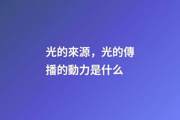光的來源，光的傳播的動力是什么-第1張-觀點-玄機派