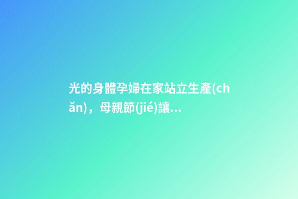 光的身體孕婦在家站立生產(chǎn)，母親節(jié)讓學(xué)生穿戴“假孕肚”-第1張-觀點(diǎn)-玄機(jī)派