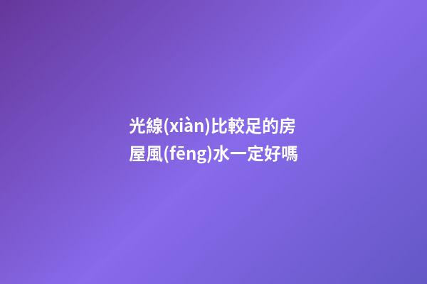 光線(xiàn)比較足的房屋風(fēng)水一定好嗎