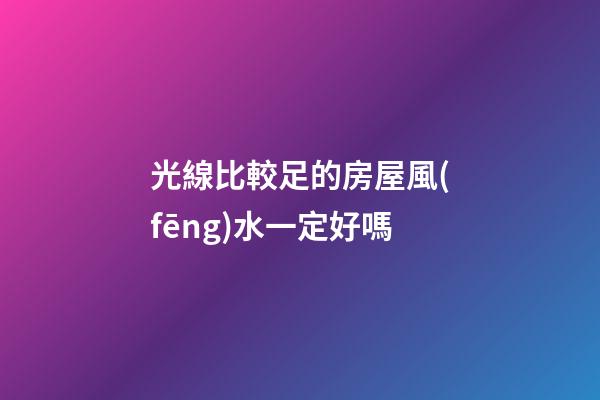 光線比較足的房屋風(fēng)水一定好嗎