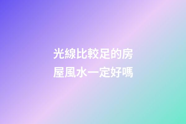 光線比較足的房屋風水一定好嗎