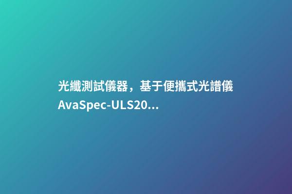 光纖測試儀器，基于便攜式光譜儀AvaSpec-ULS2048測定地物高光譜曲線-第1張-觀點-玄機派