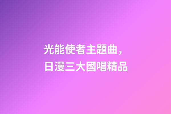 光能使者主題曲，日漫三大國唱精品-第1張-觀點-玄機派