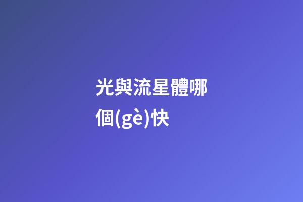 光與流星體哪個(gè)快