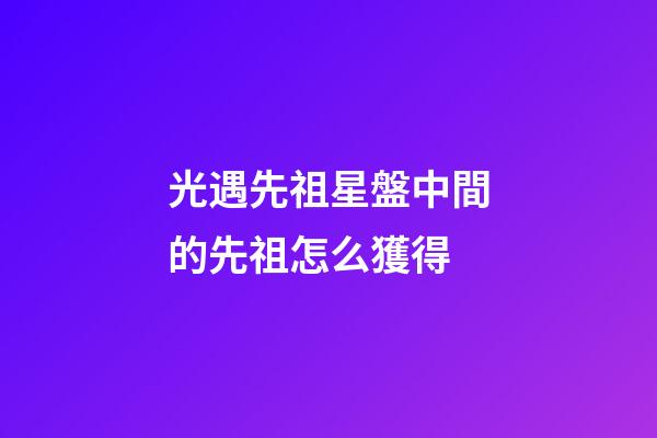 光遇先祖星盤中間的先祖怎么獲得-第1張-星座運勢-玄機派