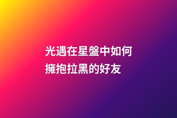 光遇在星盤中如何擁抱拉黑的好友-第1張-星座運(yùn)勢-玄機(jī)派