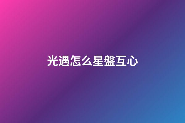 光遇怎么星盤互心-第1張-星座運勢-玄機派