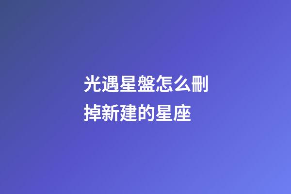 光遇星盤怎么刪掉新建的星座-第1張-星座運勢-玄機派