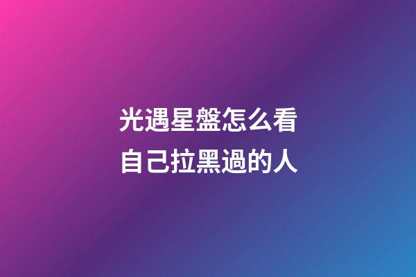光遇星盤怎么看自己拉黑過的人-第1張-星座運勢-玄機派