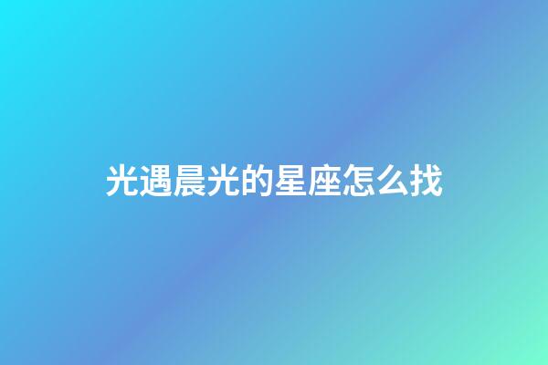 光遇晨光的星座怎么找-第1張-星座運勢-玄機派