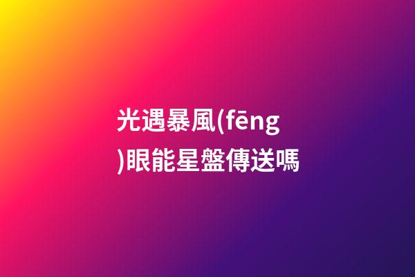 光遇暴風(fēng)眼能星盤傳送嗎-第1張-星座運(yùn)勢(shì)-玄機(jī)派