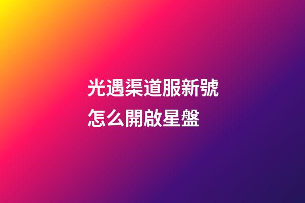 光遇渠道服新號怎么開啟星盤-第1張-星座運勢-玄機派