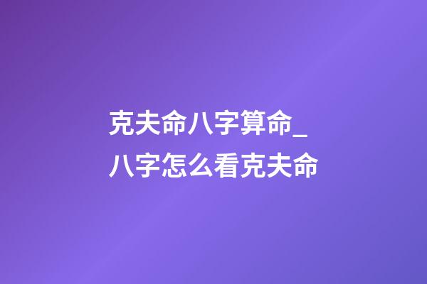 克夫命八字算命_八字怎么看克夫命