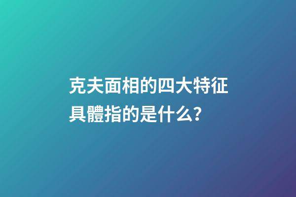 克夫面相的四大特征具體指的是什么？