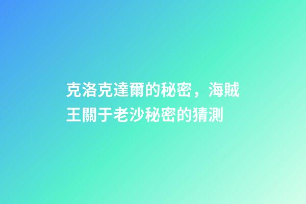 克洛克達爾的秘密，海賊王關于老沙秘密的猜測-第1張-觀點-玄機派