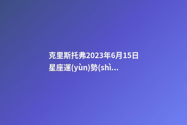 克里斯托弗2023年6月15日星座運(yùn)勢(shì)集-第1張-星座運(yùn)勢(shì)-玄機(jī)派