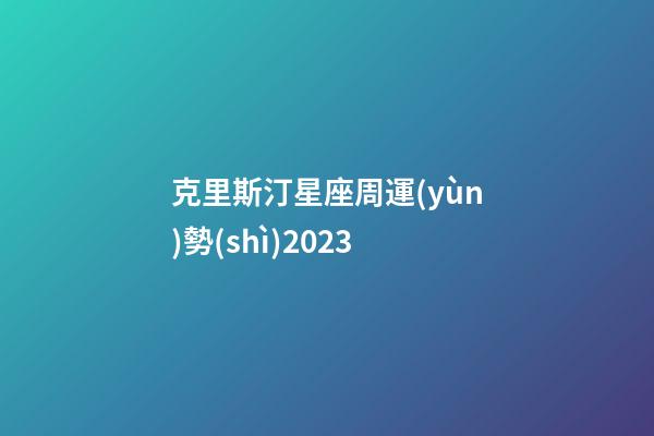 克里斯汀星座周運(yùn)勢(shì)2023
